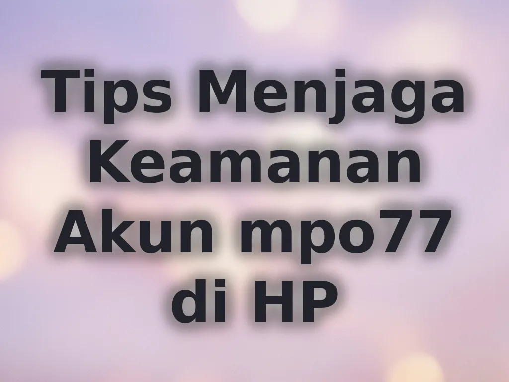 Tips Menjaga Keamanan Akun mpo77 di HP